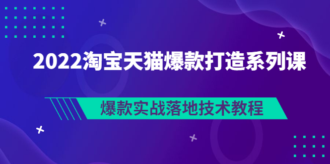 （2847期）2022淘宝天猫爆款打造系列课：爆款实战落地技术教程（价值1980元）-副业宝典