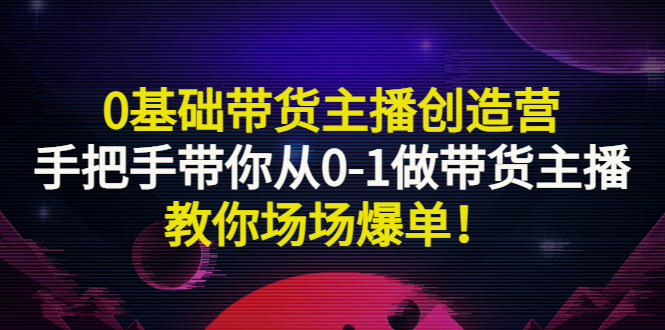（2849期）0基础带货主播创造营：手把手带你从0-1做带货主播，教你场场爆单！-副业宝典