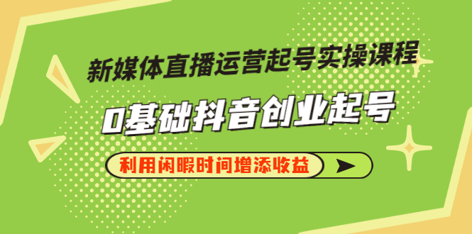 （2868期）新媒体直播运营起号实操课程，0基础抖音创业起号，利用闲暇时间增添收益-副业宝典