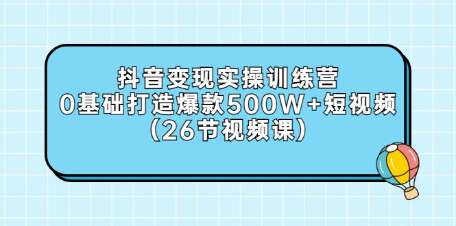 （2858期）抖音变现实操训练营：0基础打造爆款500W+短视频（26节视频课）-副业宝典