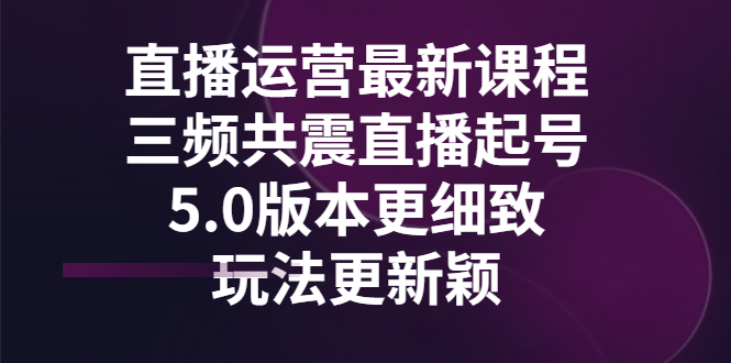 （2842期）直播运营最新课程，三频共震直播起号5.0版本更细致，玩法更新颖-副业宝典