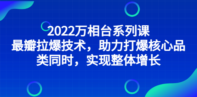 （2832期）2022万相台系列课：最新拉爆技术，助力打爆核心品类同时，实现整体增长-副业宝典
