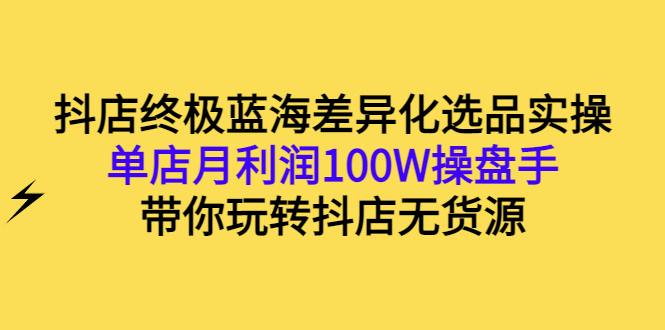 （2834期）抖店终极蓝海差异化选品实操：单店月利润100W操盘手，带你玩转抖店无货源-副业宝典