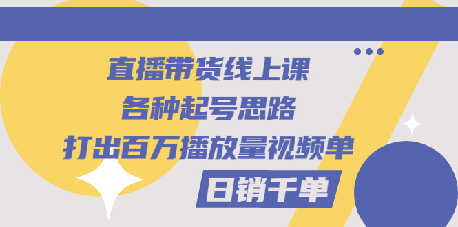 （2793期）直播带货线上课：各种起号思路，打出百万播放量视频+日销千单-副业宝典