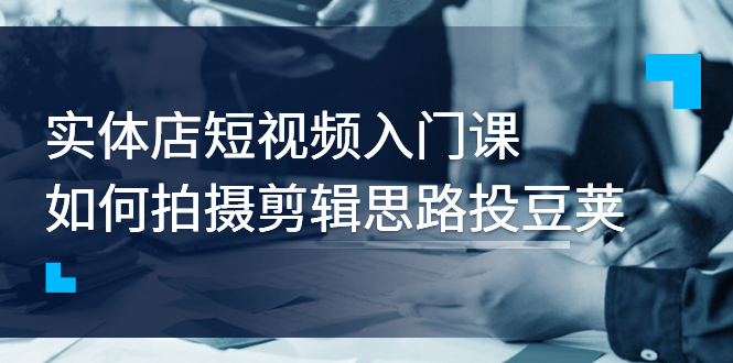 （2763期）实体店短视频入门课，如何拍摄剪辑思路投豆荚价值999元-副业宝典
