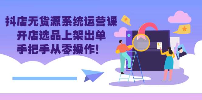 （2757期）抖店无货源系统运营课：开店选品上架出单，手把手从零操作！-副业宝典