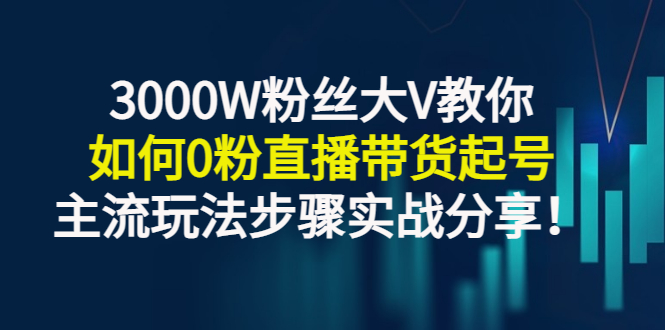 （2779期）3000W粉丝大V教你如何0粉直播带货起号，主流玩法步骤实战分享！-副业宝典