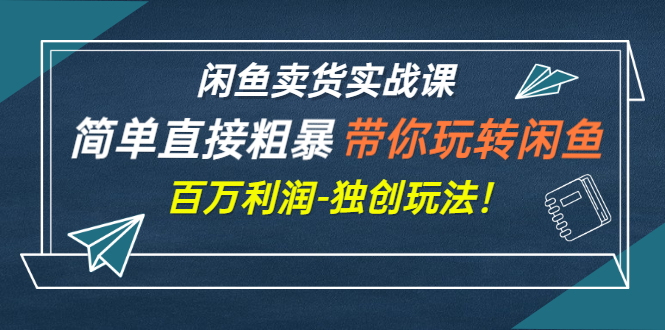 （2782期）闲鱼卖货实战课，简单直接粗暴，带你玩转闲鱼-百万利润-独创玩法！-副业宝典
