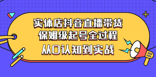 （2777期）实体店抖音直播带货：保姆级起号全过程，从0认知到实战（价值2499元）-副业宝典