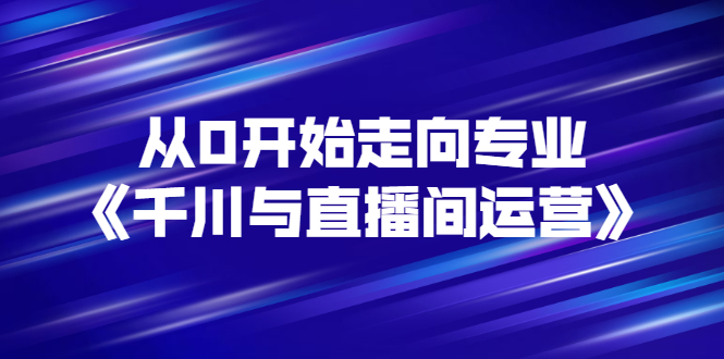 （2728期）从0开始走向专业《千川与直播间运营》93节视频课程-副业宝典