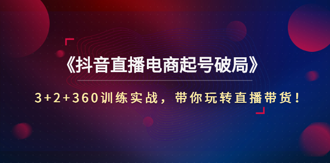 （2734期）《抖音直播电商起号破局》3+2+360训练实战，带你玩转直播带货！-副业宝典