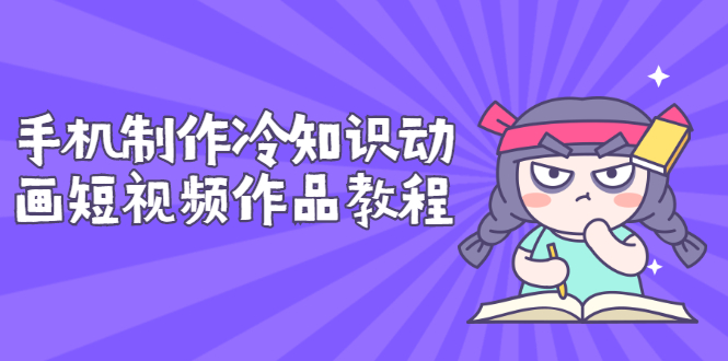 （2736期）手机制作冷知识动画短视频作品教程，新手也可以操作（价值168元）-副业宝典
