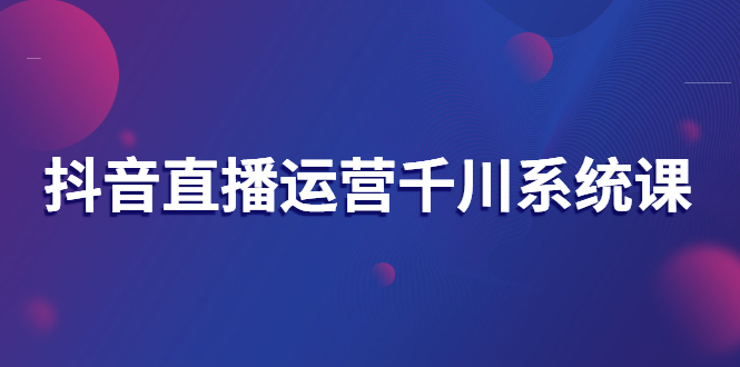 （2694期）抖音直播运营千川系统课：直播运营规划、起号、主播培养、千川投放等-副业宝典