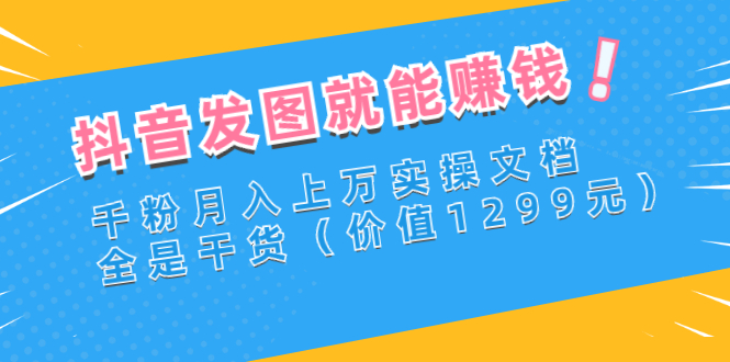 （2715期）抖音发图就能赚钱：千粉月入上万实操文档，全是干货（价值1299元）-副业宝典