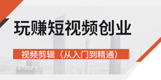 （2695期）玩赚短视频创业-视频剪辑（从入门到精通）价值599元-副业宝典