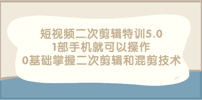 （2674期）短视频二次剪辑特训5.0，1部手机就可以操作，0基础掌握二次剪辑和混剪技术-副业宝典
