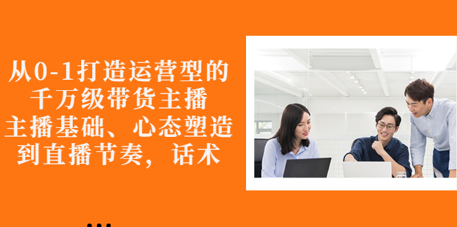 （2676期）从0-1打造运营型的千万级带货主播：主播基础、心态塑造，到直播节奏，话术-副业宝典