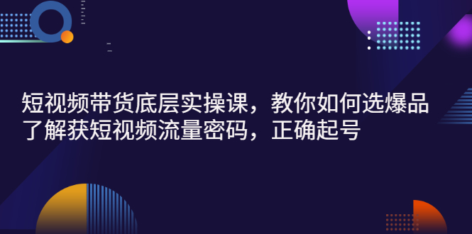 （2685期）短视频带货底层实操课，教你如何选爆品、了解获短视频流量密码，正确起号-副业宝典
