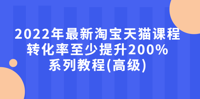 （2660期）2022年最新淘宝天猫课程-转化率至少提升200%系列教程(高级)-副业宝典