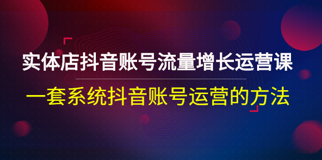 （2680期）实体店抖音账号流量增长运营课：一套系统抖音账号运营的方法-副业宝典