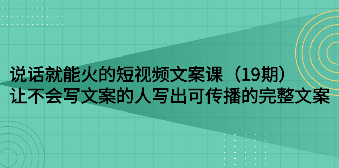 （2679期）说话就能火的短视频文案课：让不会写文案的人写出可传播的完整文案（19期）-副业宝典