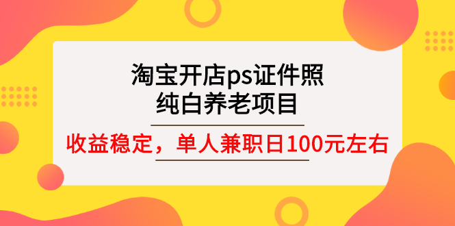 （2670期）淘宝开店ps证件照，纯白养老项目，单人兼职稳定日100元 (教程+软件+素材)-副业宝典