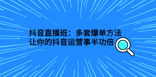 （2639期）抖音直播班：多套爆单方法，让你的抖音运营事半功倍-副业宝典