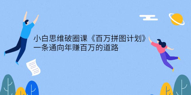 （2617期）小白思维破圈课《百万拼图计划》一条通向年赚百万的道路-副业宝典