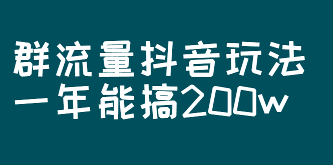 （2619期）某公众号付费文章：群流量抖音玩法，一年能搞200w-副业宝典