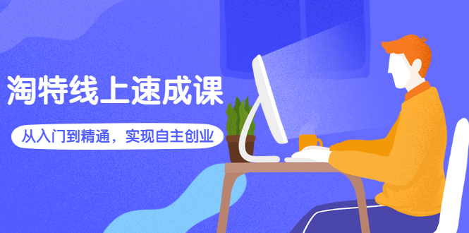 （2596期）淘特线上速成课：从入门到精通，实现自主创业-副业宝典