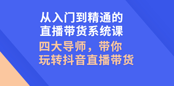 （2601期）从入门到精通的直播带货系统课，四大导师，带你玩转抖音直播带货-副业宝典
