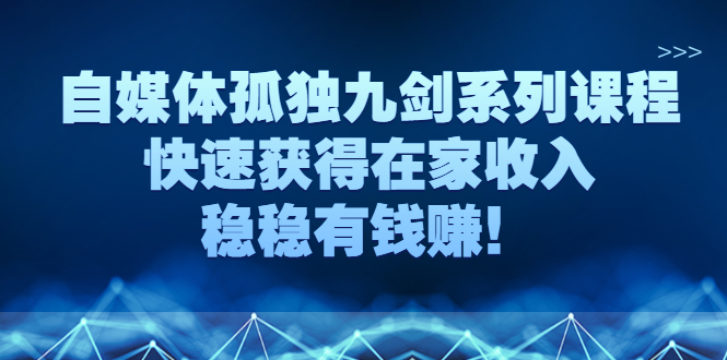 （2589期）自媒体孤独九剑系列课程，快速获得在家收入，稳稳有钱赚！-副业宝典