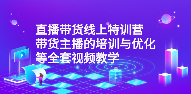 （2590期）直播带货线上特训营：带货主播的培训与优化等全套视频教学-副业宝典