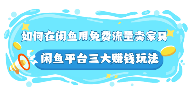 （2558期）如何在闲鱼用免费流量卖家具，闲鱼平台三大赚钱玩法，实操教程！-副业宝典