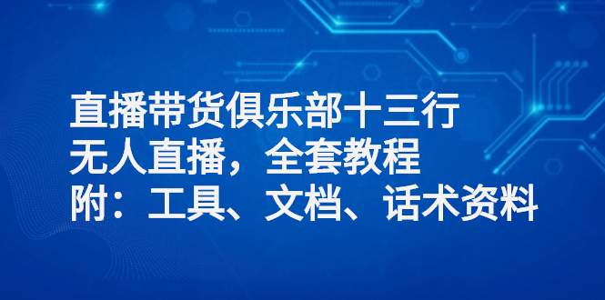 （2551期）直播带货俱乐部十三行、无人直播，全套教程附：工具、文档、话术资料-副业宝典
