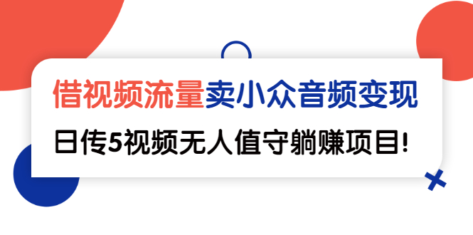 （2565期）借视频流量，卖小众音频变现，日传5视频无人值守躺赚项目！-副业宝典