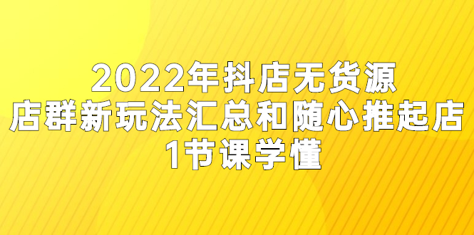 （2554期）2022年抖店无货源店群新玩法汇总和随心推起店 1节课学懂-副业宝典