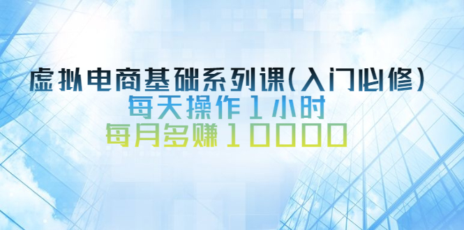 （2534期）虚拟电商基础系列课（入门必修），每天操作1小时，每月多赚10000-副业宝典