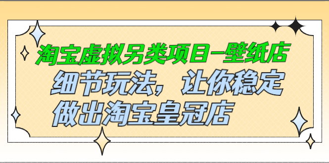 （2501期）淘宝虚拟另类项目-壁纸店，细节玩法，让你稳定做出淘宝皇冠店-副业宝典