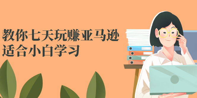 （2524期）教你七天玩赚亚马逊，适合小白学习，价值599元-副业宝典