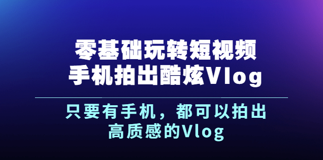 （2500期）《零基础玩转短视频手机拍出酷炫Vlog》只要有手机，都可以拍出高质感的Vlog-副业宝典