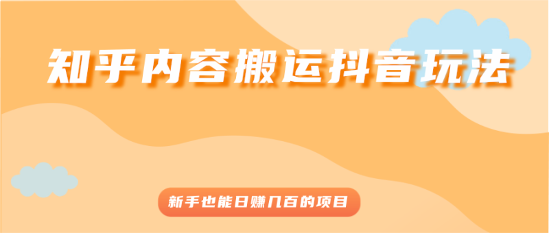 （2503期）知乎内容搬运抖音玩法，新手也能日赚几百的项目-副业宝典