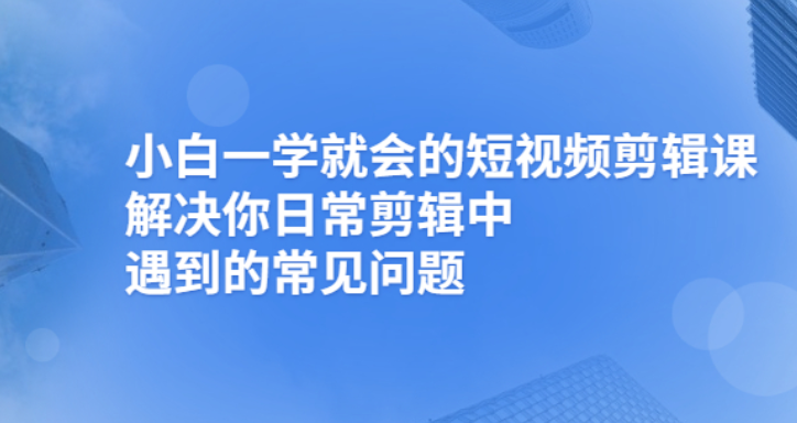 （2481期）小白一学就会的短视频剪辑课，解决你日常剪辑重遇到的常见问题-副业宝典