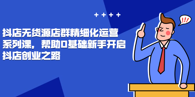 （2448期）抖店无货源店群精细化运营系列课，帮助0基础新手开启抖店创业之路-副业宝典