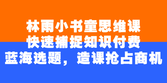 （2457期）林雨小书童思维课：快速捕捉知识付费蓝海选题，造课抢占商机-副业宝典