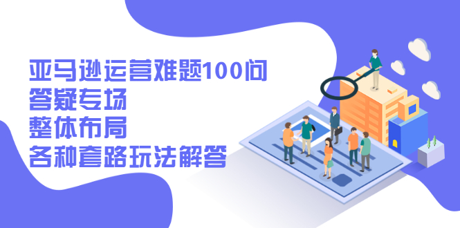 （2471期）亚马逊运营难题100问答疑专场：整体布局，各种套路玩法解答-副业宝典