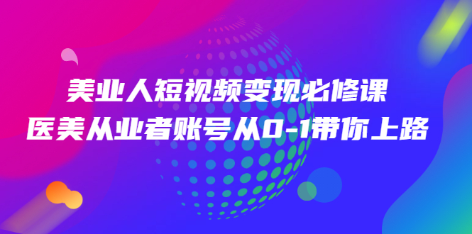 （2462期）美业人短视频变现必修课，医美从业者账号从0-1带你上路-副业宝典