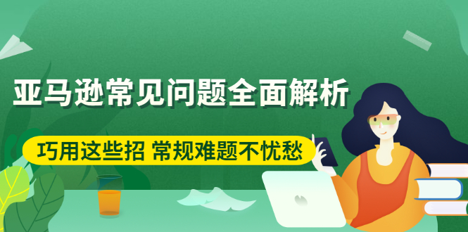 （2453期）亚马逊常见问题全面解析：巧用这些招 常规难题不忧愁-副业宝典