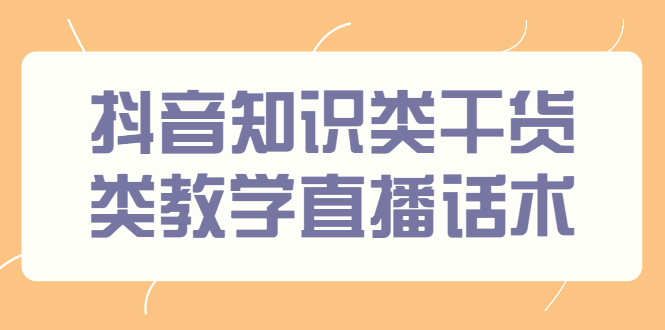 （2454期）抖音知识类干货类教学直播话术，玩抖音必备！-副业宝典