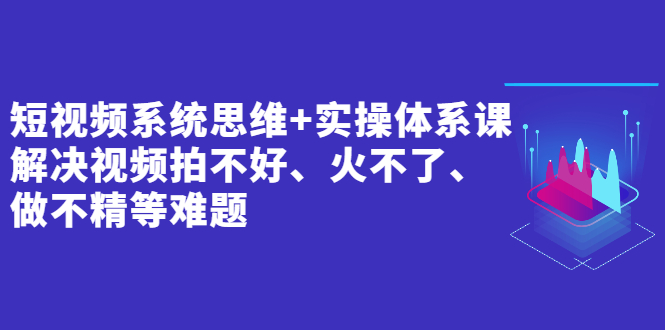 （2439期）短视频系统思维+实操体系课：解决视频拍不好、火不了、做不精等难题-副业宝典